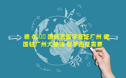 德 🐟 国纯艺留学签证广州 德国驻广州大使馆 留学签证需要 🐼 多久